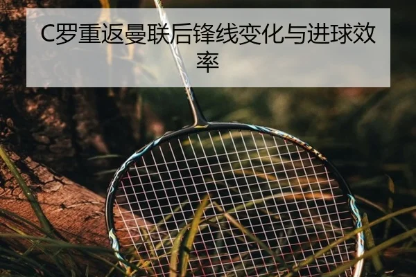 C罗重返曼联后锋线变化与进球效率